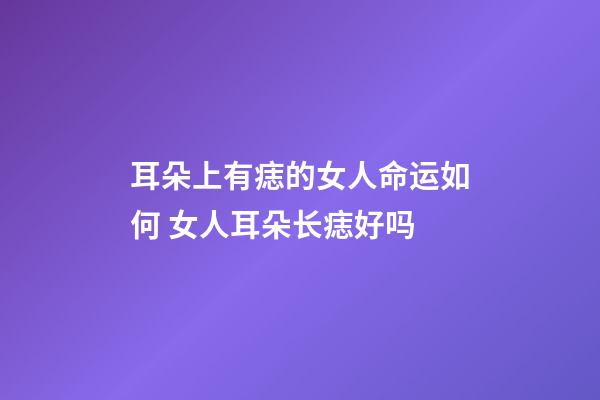 耳朵上有痣的女人命运如何 女人耳朵长痣好吗